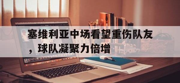 爱游戏登录app-塞维利亚中场看望重伤队友，球队凝聚力倍增