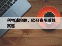 爱游戏登录app-利物浦险胜，欧冠赛场激战赛逗