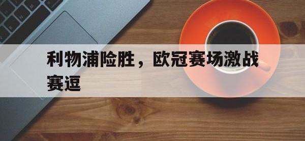 爱游戏登录app-利物浦险胜，欧冠赛场激战赛逗