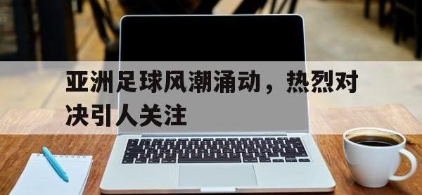 爱游戏登录app-亚洲足球风潮涌动，热烈对决引人关注