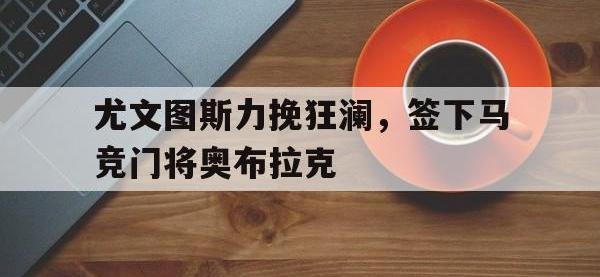 爱游戏登录app-尤文图斯力挽狂澜，签下马竞门将奥布拉克