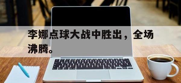 爱游戏登录app-李娜点球大战中胜出，全场沸腾。