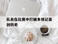 爱游戏登录app-队员在比赛中打破多项记录创历史
