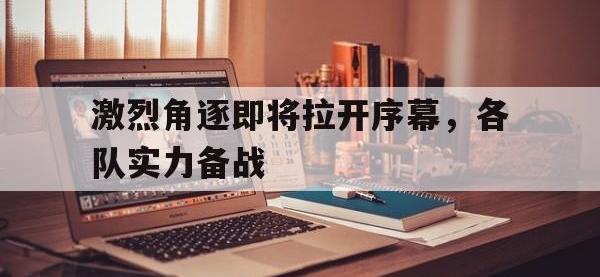 爱游戏平台登录入口-激烈角逐即将拉开序幕，各队实力备战