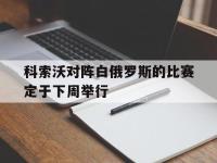 爱游戏平台登录入口-科索沃对阵白俄罗斯的比赛定于下周举行