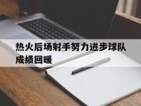 爱游戏登录app-热火后场射手努力进步球队成绩回暖