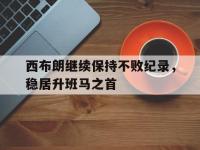 爱游戏登录app-西布朗继续保持不败纪录，稳居升班马之首