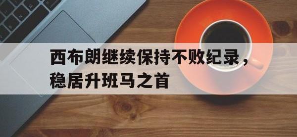 爱游戏登录app-西布朗继续保持不败纪录，稳居升班马之首