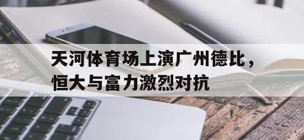 爱游戏平台登录入口-天河体育场上演广州德比，恒大与富力激烈对抗