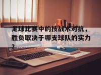 爱游戏登录app-足球比赛中的技战术对抗，胜负取决于哪支球队的实力？