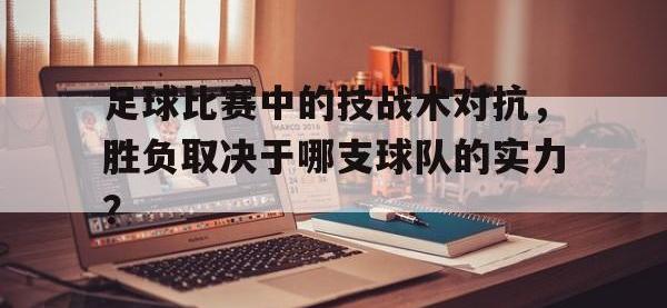 爱游戏登录app-足球比赛中的技战术对抗，胜负取决于哪支球队的实力？