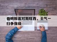 爱游戏平台登录入口-伯明翰面对斯旺西，士气一扫争保级