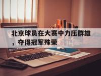 爱游戏登录app-北京球员在大赛中力压群雄，夺得冠军殊荣