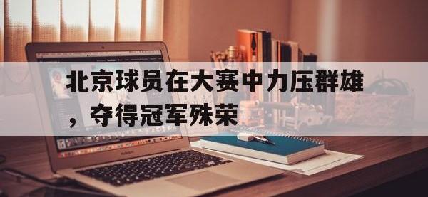 爱游戏登录app-北京球员在大赛中力压群雄，夺得冠军殊荣