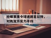 爱游戏登录app-抢眼赛事令球迷翘首以待，对阵双方实力平均