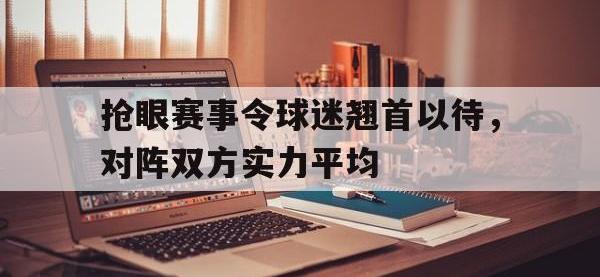 爱游戏登录app-抢眼赛事令球迷翘首以待，对阵双方实力平均