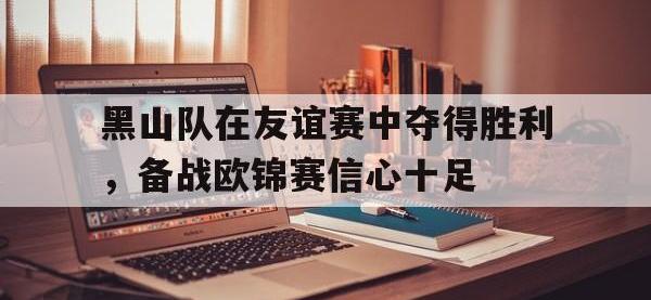爱游戏平台登录入口-黑山队在友谊赛中夺得胜利，备战欧锦赛信心十足