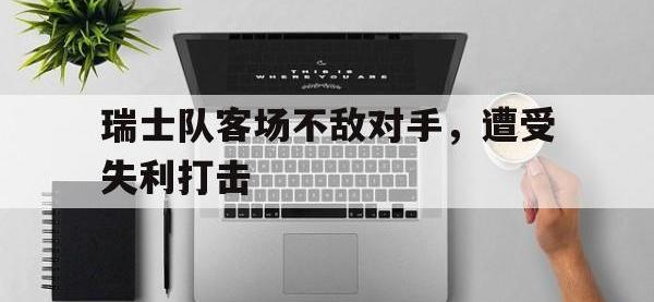 爱游戏平台登录入口-瑞士队客场不敌对手，遭受失利打击