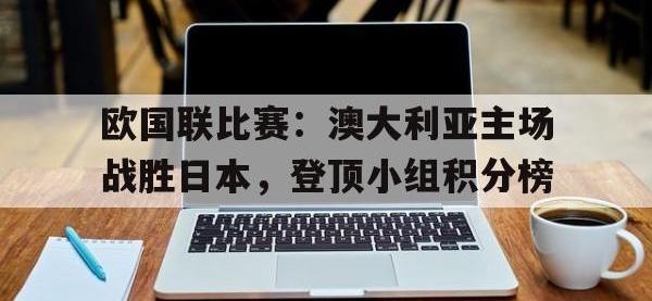 爱游戏平台登录入口-欧国联比赛：澳大利亚主场战胜日本，登顶小组积分榜