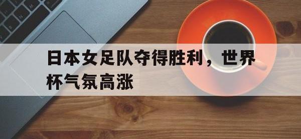 爱游戏平台登录入口-日本女足队夺得胜利，世界杯气氛高涨