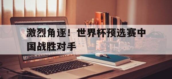 爱游戏平台登录入口-激烈角逐！世界杯预选赛中国战胜对手