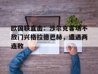 爱游戏登录app-欧国联直击：沙尔克客场不敌门兴格拉德巴赫，遭遇两连败