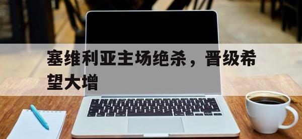 爱游戏登录app-塞维利亚主场绝杀，晋级希望大增