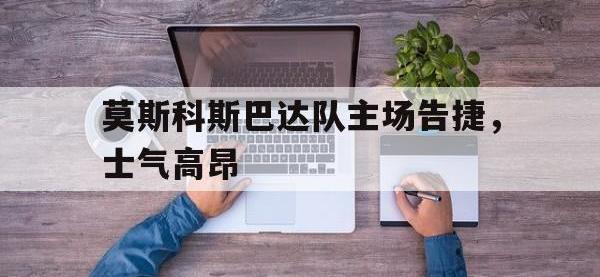 爱游戏平台登录入口-莫斯科斯巴达队主场告捷，士气高昂