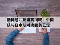 爱游戏登录app-新标题：友谊赛揭晓：中国队与日本队对决胜负已定
