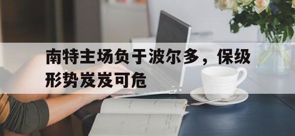 爱游戏登录app-南特主场负于波尔多，保级形势岌岌可危