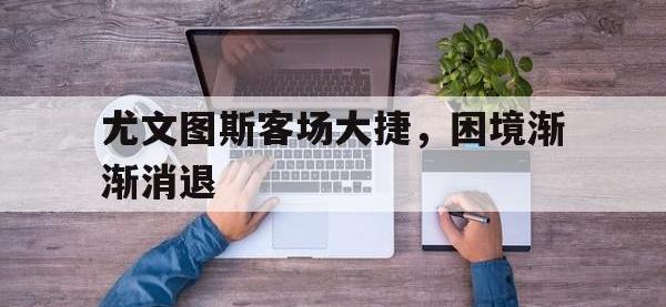 爱游戏平台登录入口-尤文图斯客场大捷，困境渐渐消退