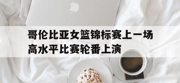 爱游戏登录app-哥伦比亚女篮锦标赛上一场高水平比赛轮番上演