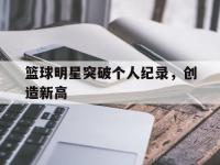 爱游戏平台登录入口-篮球明星突破个人纪录，创造新高