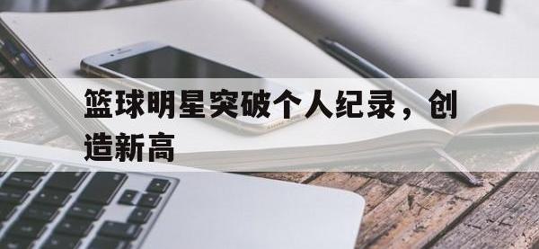 爱游戏平台登录入口-篮球明星突破个人纪录，创造新高