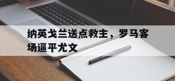 爱游戏登录app-纳英戈兰送点救主，罗马客场逼平尤文