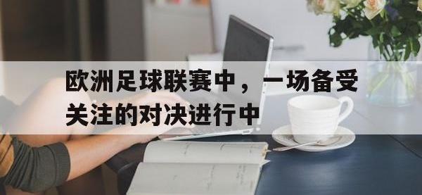 爱游戏登录app-欧洲足球联赛中，一场备受关注的对决进行中