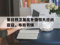 爱游戏平台登录入口-昔日铁卫复出补强恒大迎战亚冠，布局劳棋