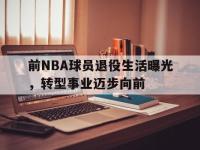 爱游戏平台登录入口-前NBA球员退役生活曝光，转型事业迈步向前