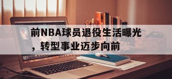 爱游戏平台登录入口-前NBA球员退役生活曝光，转型事业迈步向前