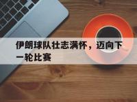 爱游戏平台登录入口-伊朗球队壮志满怀，迈向下一轮比赛