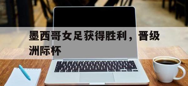 爱游戏登录app-墨西哥女足获得胜利，晋级洲际杯