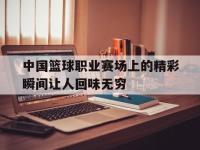 爱游戏平台登录入口-中国篮球职业赛场上的精彩瞬间让人回味无穷