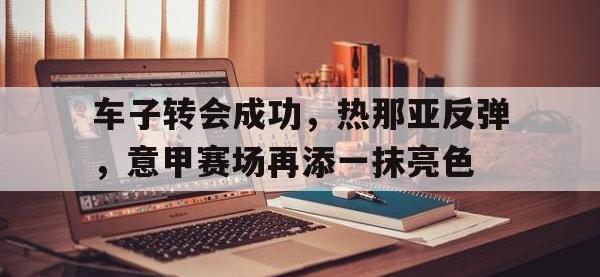 爱游戏登录app-车子转会成功，热那亚反弹，意甲赛场再添一抹亮色