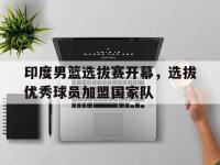 爱游戏登录app-印度男篮选拔赛开幕，选拔优秀球员加盟国家队