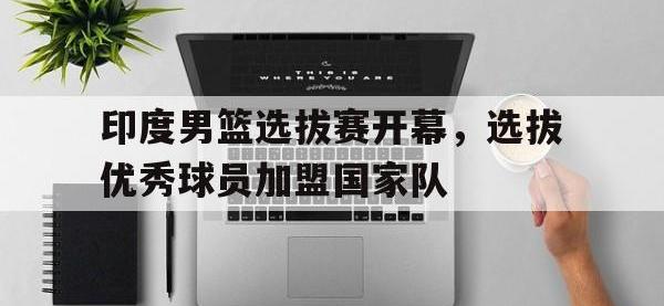 爱游戏登录app-印度男篮选拔赛开幕，选拔优秀球员加盟国家队