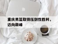 爱游戏登录app-重庆男篮取得压倒性胜利，迈向巅峰