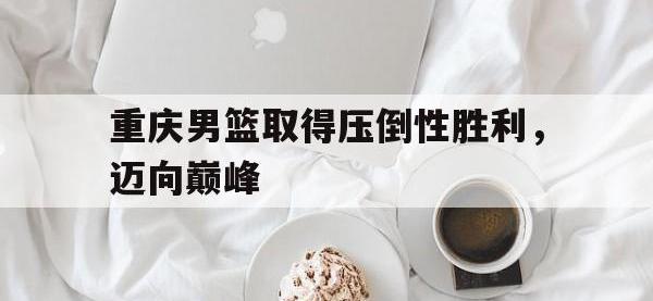 爱游戏登录app-重庆男篮取得压倒性胜利，迈向巅峰