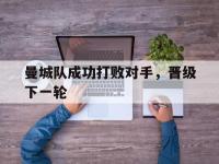 爱游戏登录app-曼城队成功打败对手，晋级下一轮