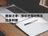爱游戏平台登录入口-胜局之争：毕尔巴鄂对阵瓦拉多利德