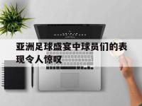爱游戏平台登录入口-亚洲足球盛宴中球员们的表现令人惊叹